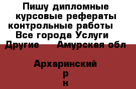 Пишу дипломные курсовые рефераты контрольные работы  - Все города Услуги » Другие   . Амурская обл.,Архаринский р-н